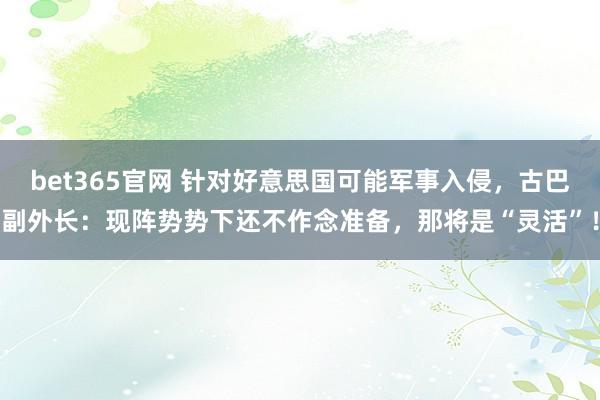bet365官网 针对好意思国可能军事入侵，古巴副外长：现阵势势下还不作念准备，那将是“灵活”！