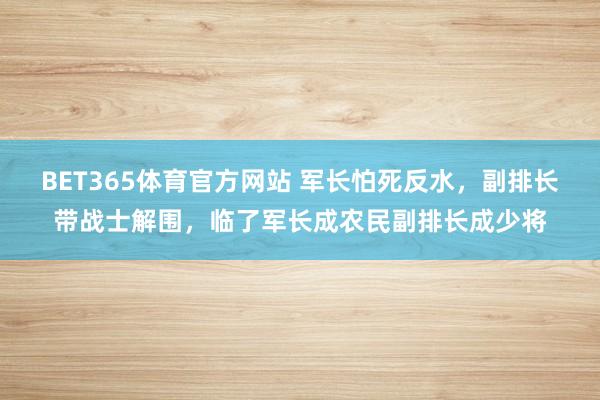 BET365体育官方网站 军长怕死反水，副排长带战士解围，临了军长成农民副排长成少将
