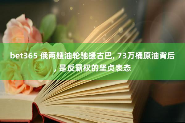 bet365 俄两艘油轮驰援古巴， 73万桶原油背后， 是反霸权的坚贞表态