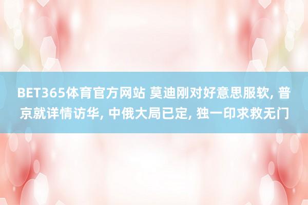 BET365体育官方网站 莫迪刚对好意思服软， 普京就详情访华， 中俄大局已定， 独一印求救无门