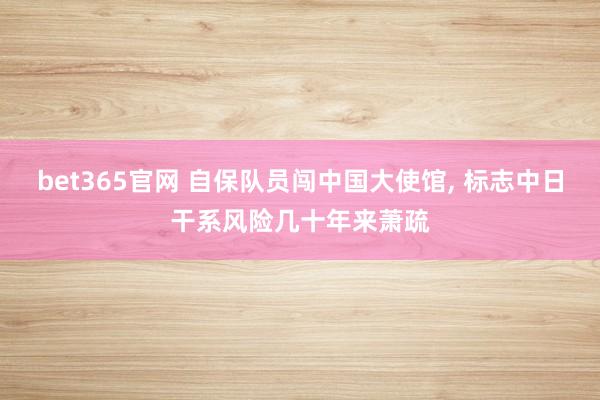 bet365官网 自保队员闯中国大使馆， 标志中日干系风险几十年来萧疏