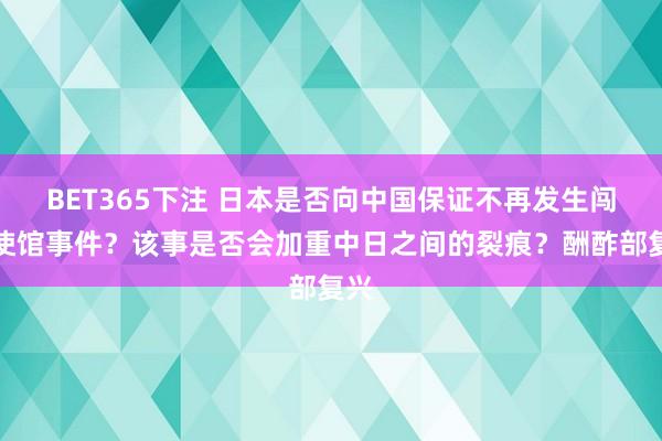 BET365下注 日本是否向中国保证不再发生闯入使馆事件？该事是否会加重中日之间的裂痕？酬酢部复兴