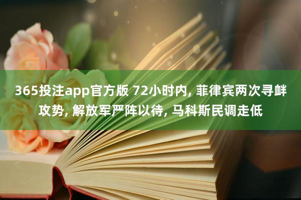 365投注app官方版 72小时内， 菲律宾两次寻衅攻势， 解放军严阵以待， 马科斯民调走低