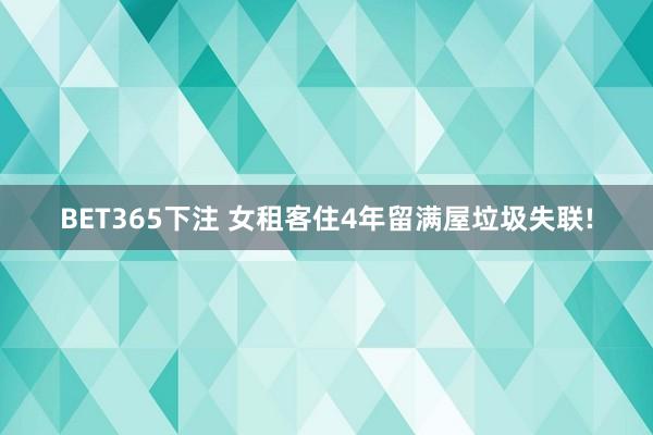 BET365下注 女租客住4年留满屋垃圾失联!