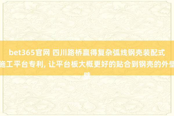 bet365官网 四川路桥赢得复杂弧线钢壳装配式施工平台专利， 让平台板大概更好的贴合到钢壳的外壁