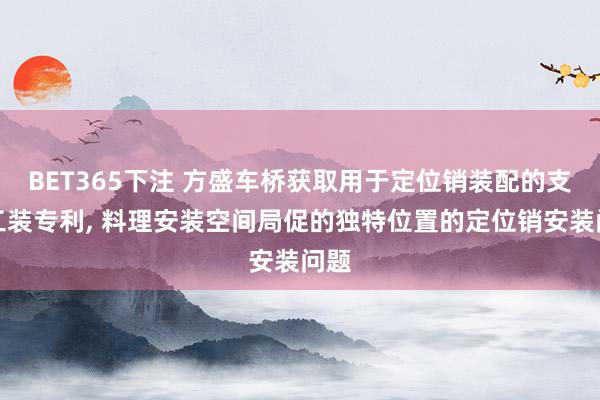 BET365下注 方盛车桥获取用于定位销装配的支持工装专利， 料理安装空间局促的独特位置的定位销安装问题