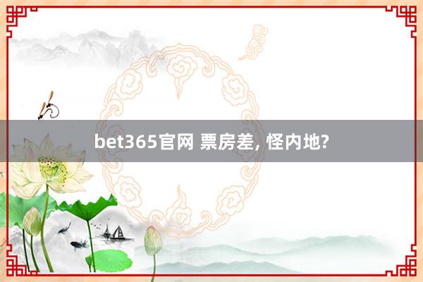 bet365官网 票房差， 怪内地?