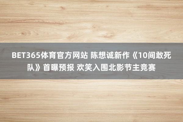 BET365体育官方网站 陈想诚新作《10间敢死队》首曝预报 欢笑入围北影节主竞赛