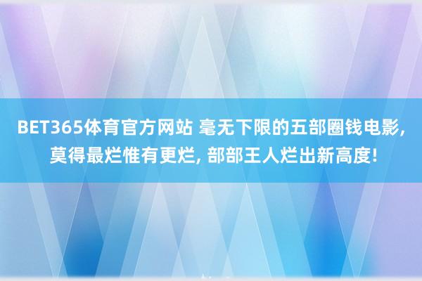 BET365体育官方网站 毫无下限的五部圈钱电影， 莫得最烂惟有更烂， 部部王人烂出新高度!