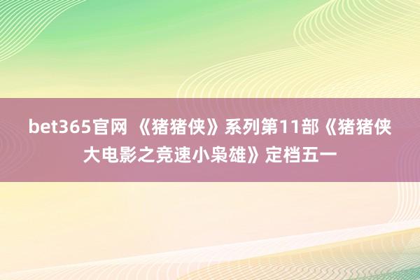 bet365官网 《猪猪侠》系列第11部《猪猪侠大电影之竞速小枭雄》定档五一