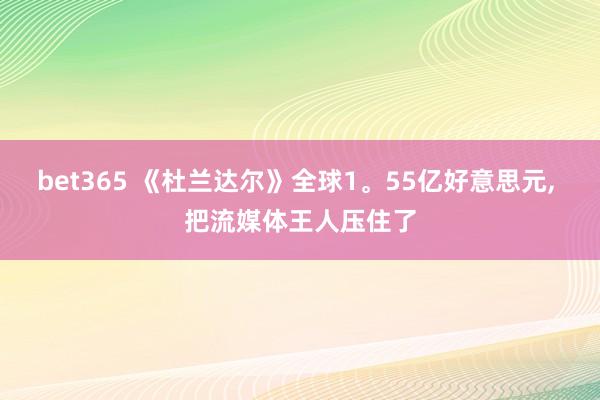 bet365 《杜兰达尔》全球1。55亿好意思元， 把流媒体王人压住了