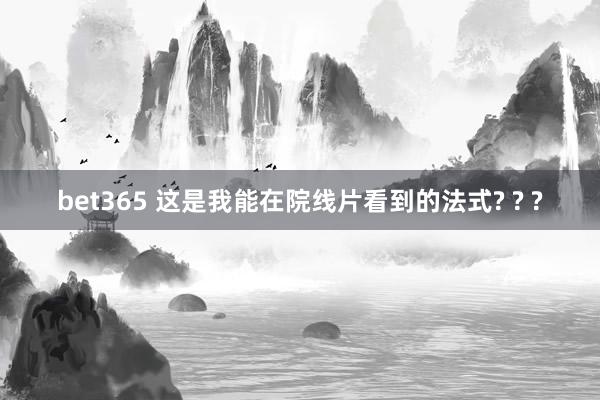 bet365 这是我能在院线片看到的法式? ? ?