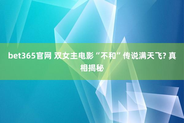 bet365官网 双女主电影“不和”传说满天飞? 真相揭秘