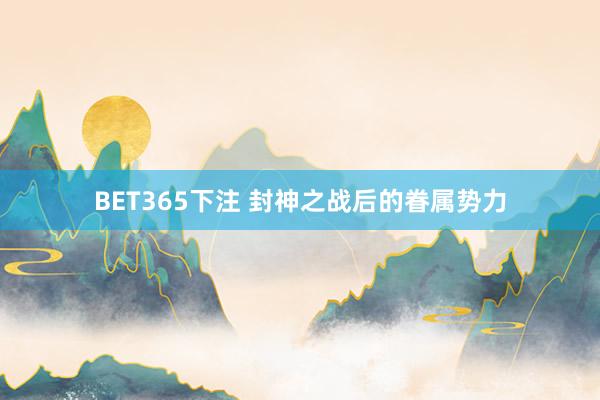 BET365下注 封神之战后的眷属势力