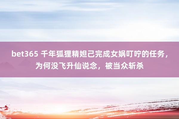 bet365 千年狐狸精妲己完成女娲叮咛的任务，为何没飞升仙说念，被当众斩杀