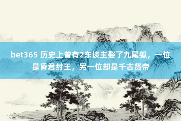 bet365 历史上曾有2东谈主娶了九尾狐，一位是昏君纣王，另一位却是千古贤帝