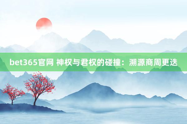 bet365官网 神权与君权的碰撞：溯源商周更迭