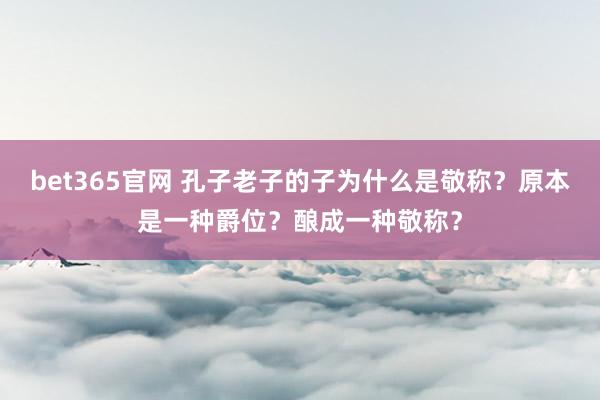 bet365官网 孔子老子的子为什么是敬称？原本是一种爵位？酿成一种敬称？