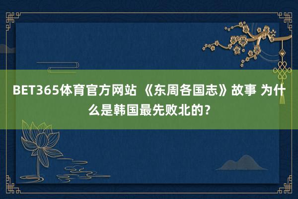 BET365体育官方网站 《东周各国志》故事 为什么是韩国最先败北的？