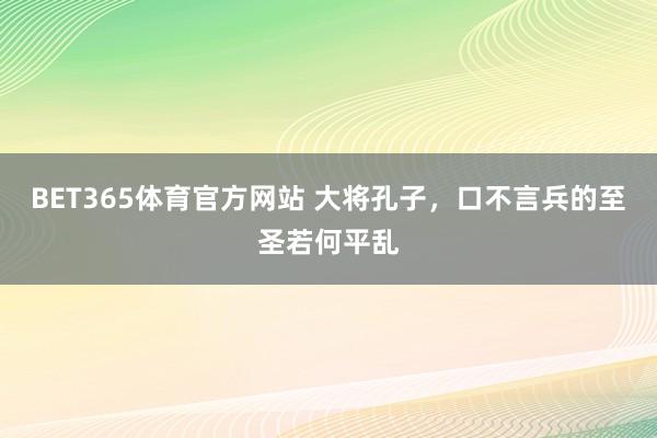 BET365体育官方网站 大将孔子，口不言兵的至圣若何平乱