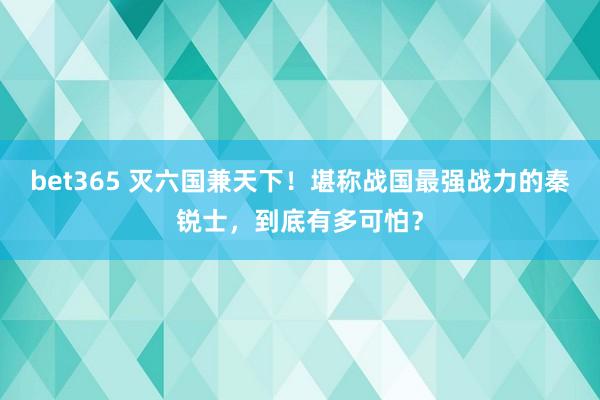 bet365 灭六国兼天下！堪称战国最强战力的秦锐士，到底有多可怕？