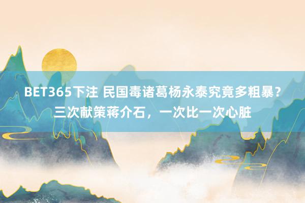 BET365下注 民国毒诸葛杨永泰究竟多粗暴？三次献策蒋介石，一次比一次心脏