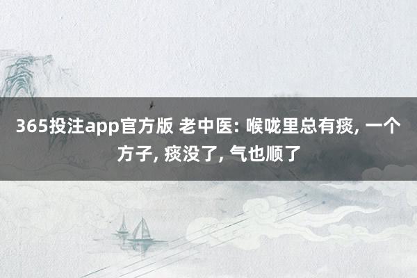 365投注app官方版 老中医: 喉咙里总有痰， 一个方子， 痰没了， 气也顺了