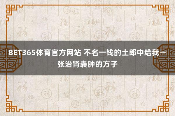 BET365体育官方网站 不名一钱的土郎中给我一张治肾囊肿的方子