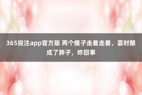 365投注app官方版 两个瘦子走着走着，霎时酿成了胖子，<a href=