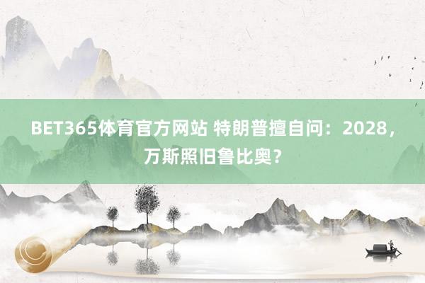 BET365体育官方网站 特朗普擅自问：2028，万斯照旧鲁比奥？