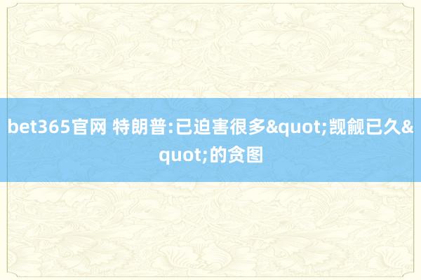 bet365官网 特朗普:已迫害很多"觊觎已久"的贪图