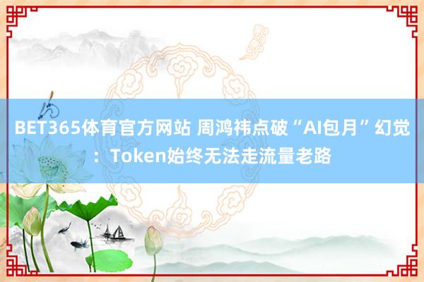 BET365体育官方网站 周鸿祎点破“AI包月”幻觉：Token始终无法走流量老路