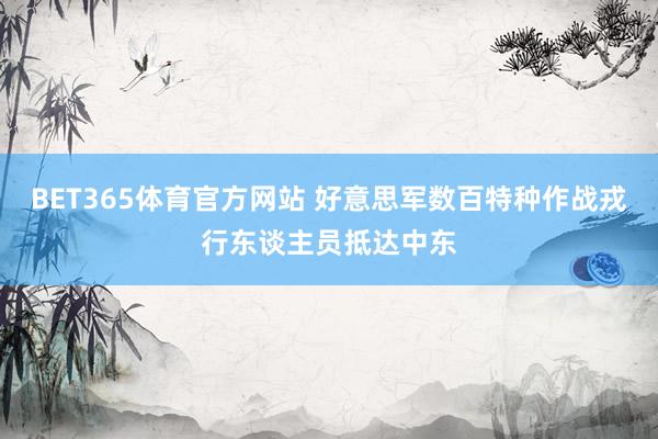 BET365体育官方网站 好意思军数百特种作战戎行东谈主员抵达中东