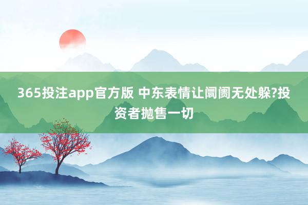 365投注app官方版 中东表情让阛阓无处躲?投资者抛售一切