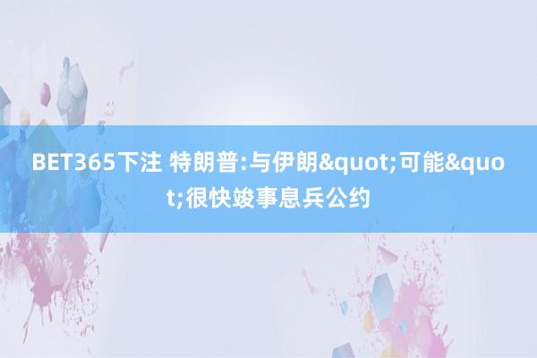 BET365下注 特朗普:与伊朗"可能"很快竣事息兵公约