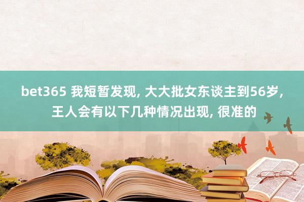 bet365 我短暂发现， 大大批女东谈主到56岁， 王人会有以下几种情况出现， 很准的