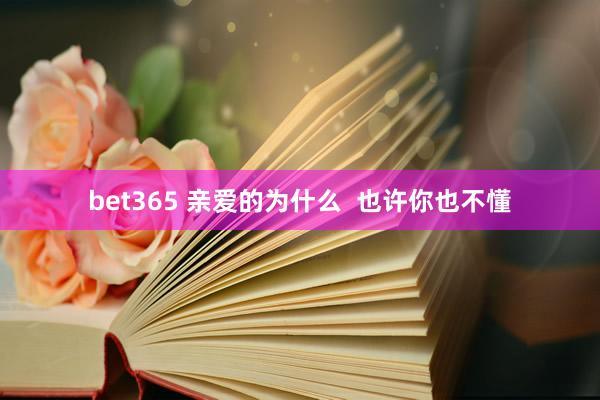 bet365 亲爱的为什么  也许你也不懂