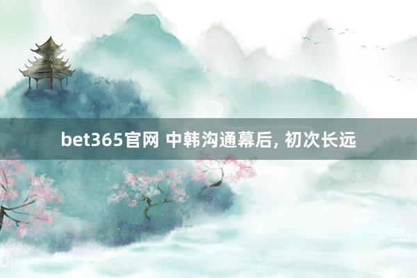 bet365官网 中韩沟通幕后， 初次长远