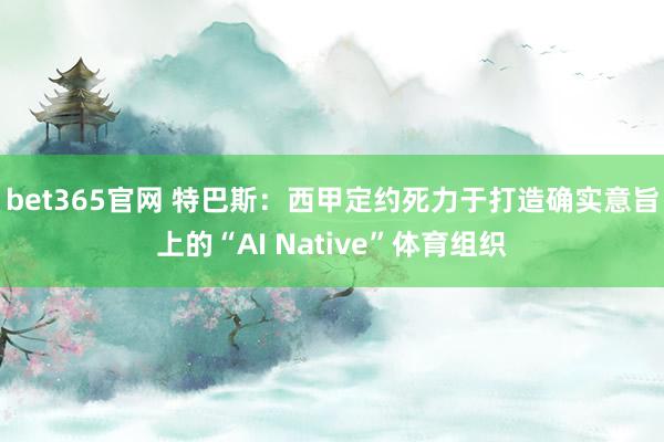bet365官网 特巴斯：西甲定约死力于打造确实意旨上的“AI Native”体育组织