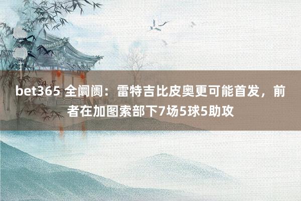 bet365 全阛阓：雷特吉比皮奥更可能首发，前者在加图索部下7场5球5助攻