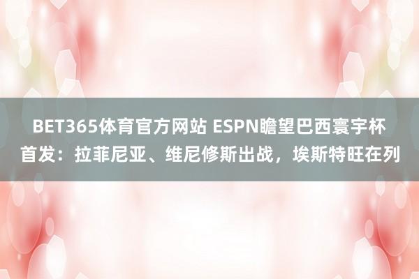 BET365体育官方网站 ESPN瞻望巴西寰宇杯首发：拉菲尼亚、维尼修斯出战，埃斯特旺在列