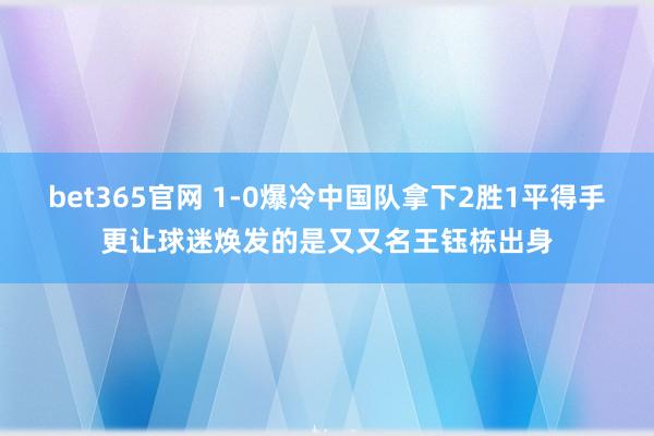 bet365官网 1-0爆冷中国队拿下2胜1平得手更让球迷焕发的是又又名王钰栋出身