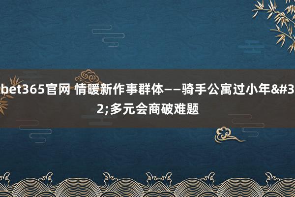 bet365官网 情暖新作事群体——骑手公寓过小年 多元会商破难题