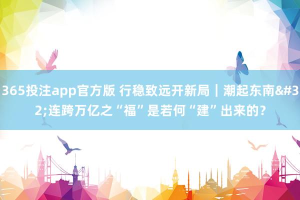 365投注app官方版 行稳致远开新局｜潮起东南 连跨万亿之“福”是若何“建”出来的？