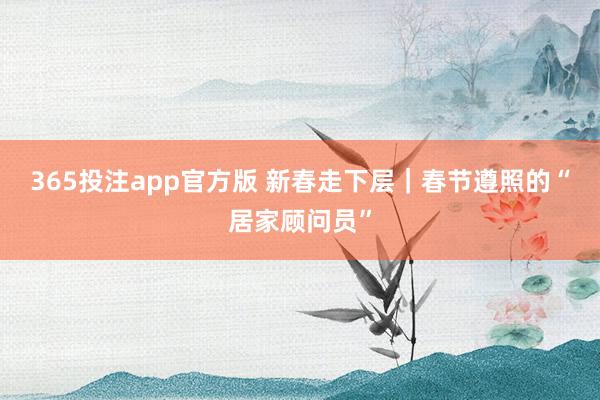 365投注app官方版 新春走下层｜春节遵照的“居家顾问员”
