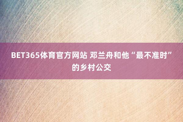 BET365体育官方网站 邓兰舟和他“最不准时”的乡村公交