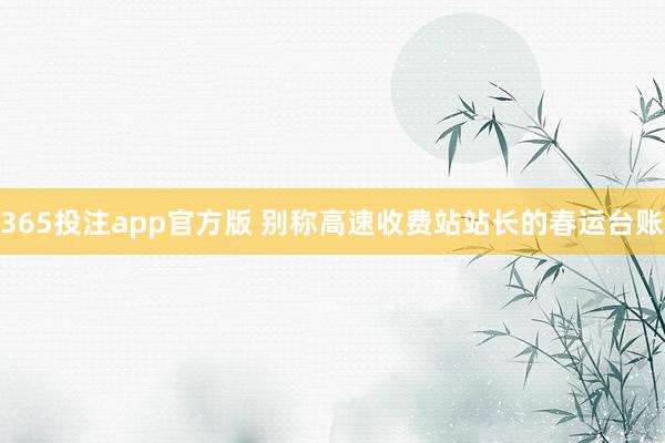 365投注app官方版 别称高速收费站站长的春运台账