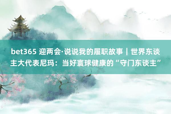 bet365 迎两会·说说我的履职故事｜世界东谈主大代表尼玛：当好寰球健康的“守门东谈主”