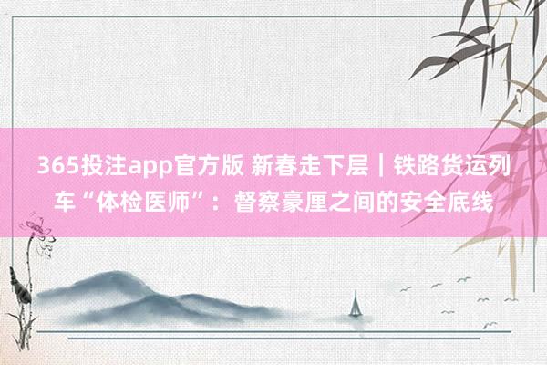 365投注app官方版 新春走下层｜铁路货运列车“体检医师”：督察豪厘之间的安全底线