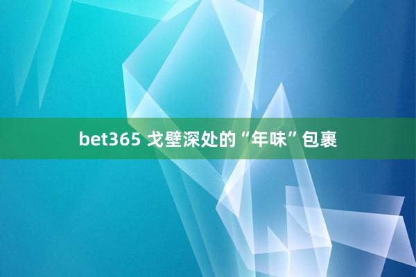 bet365 戈壁深处的“年味”包裹